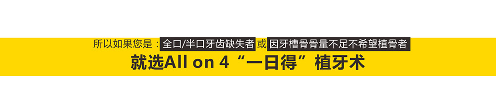 所以如果您是：全口/半口牙齿缺失者或因牙槽骨骨量不足不希望植骨者，就选ALL-ON-4“一日得”种植术